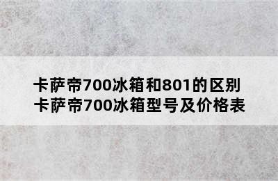 卡萨帝700冰箱和801的区别 卡萨帝700冰箱型号及价格表